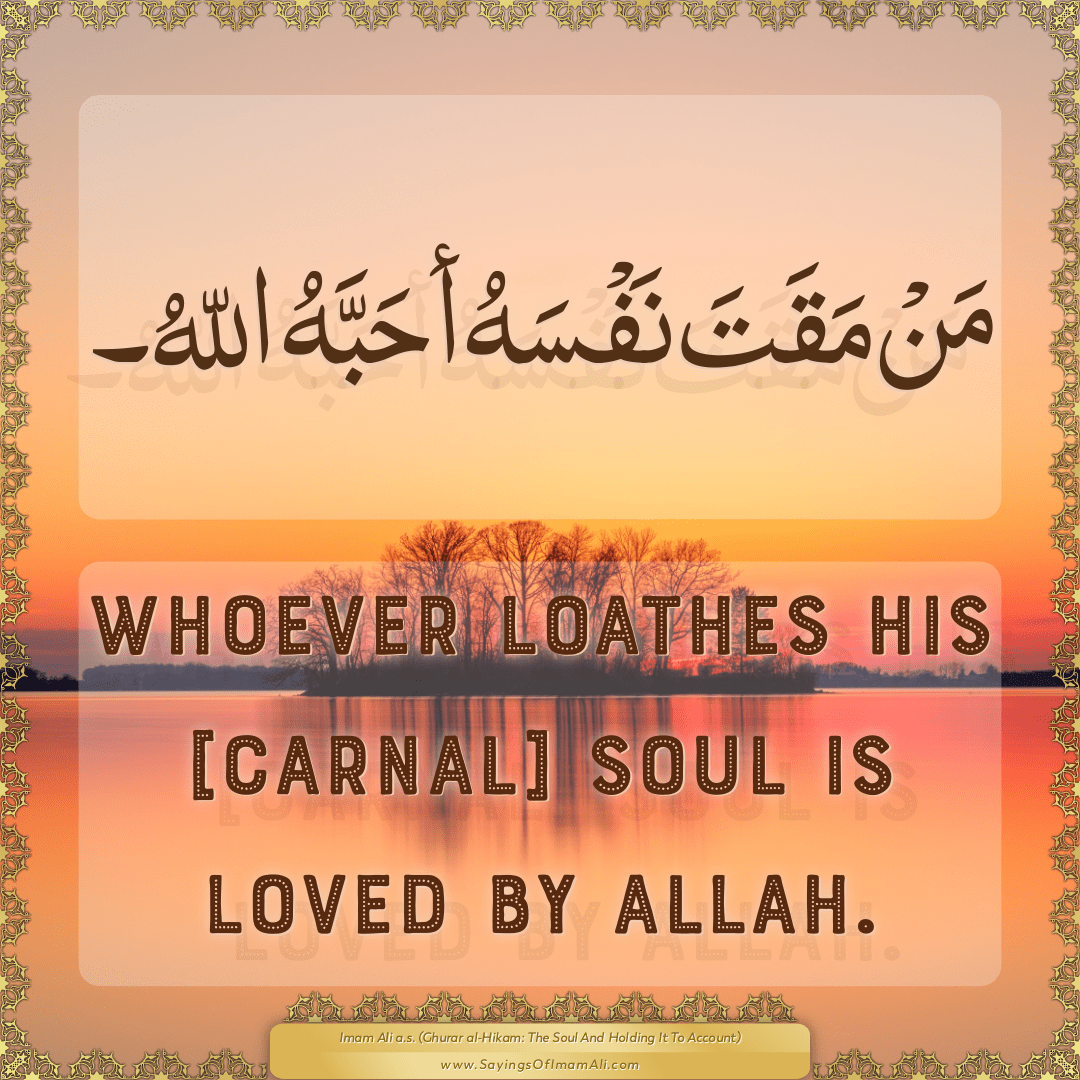 Whoever loathes his [carnal] soul is loved by Allah.